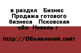  в раздел : Бизнес » Продажа готового бизнеса . Псковская обл.,Невель г.